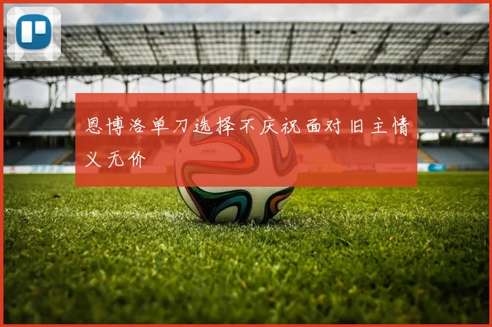 恩博洛单刀选择不庆祝面对旧主情义无价