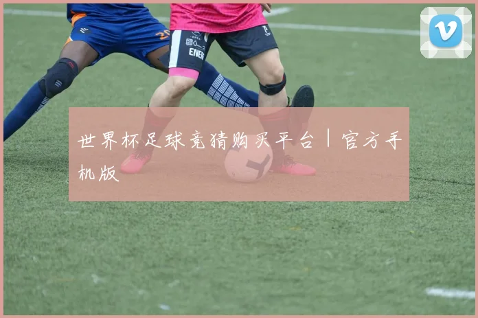 世界杯足球竞猜购买平台｜官方手机版